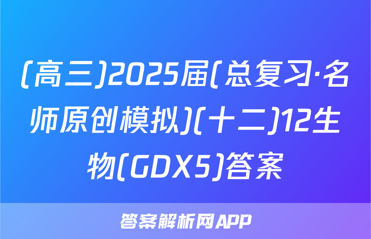 (高三)2025届(总复习·名师原创模拟)(十二)12生物(GDX5)答案