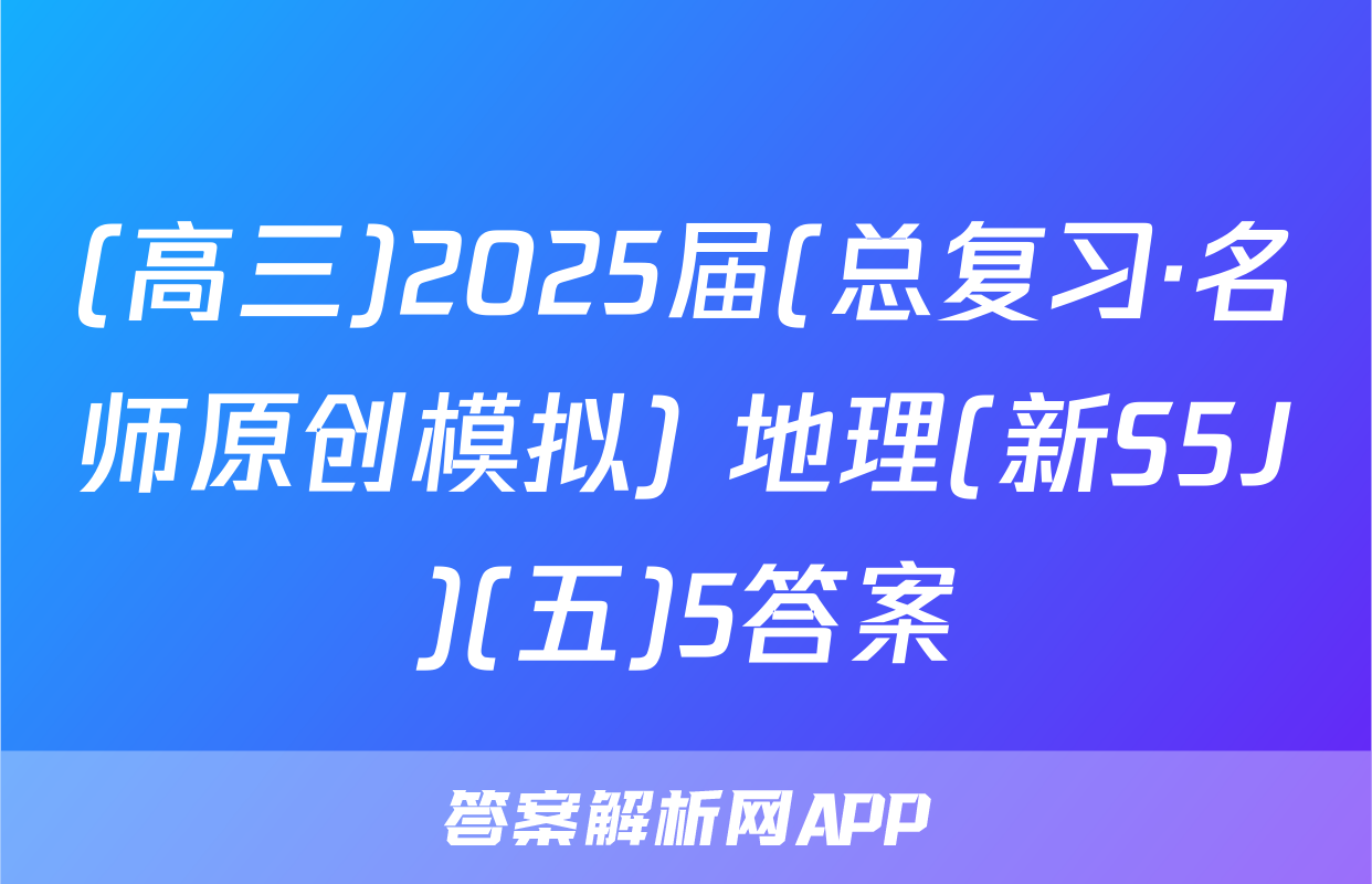 (高三)2025届(总复习·名师原创模拟) 地理(新S5J)(五)5答案