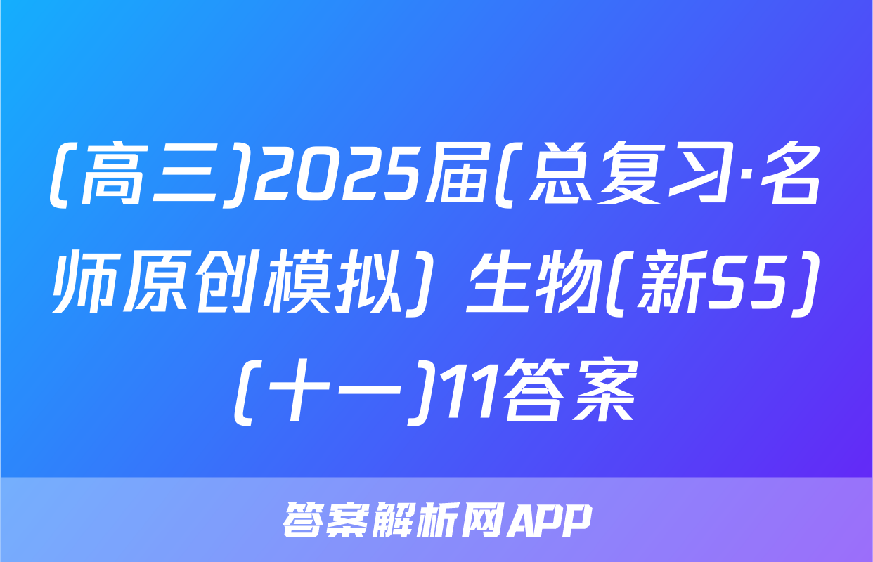 (高三)2025届(总复习·名师原创模拟) 生物(新S5)(十一)11答案