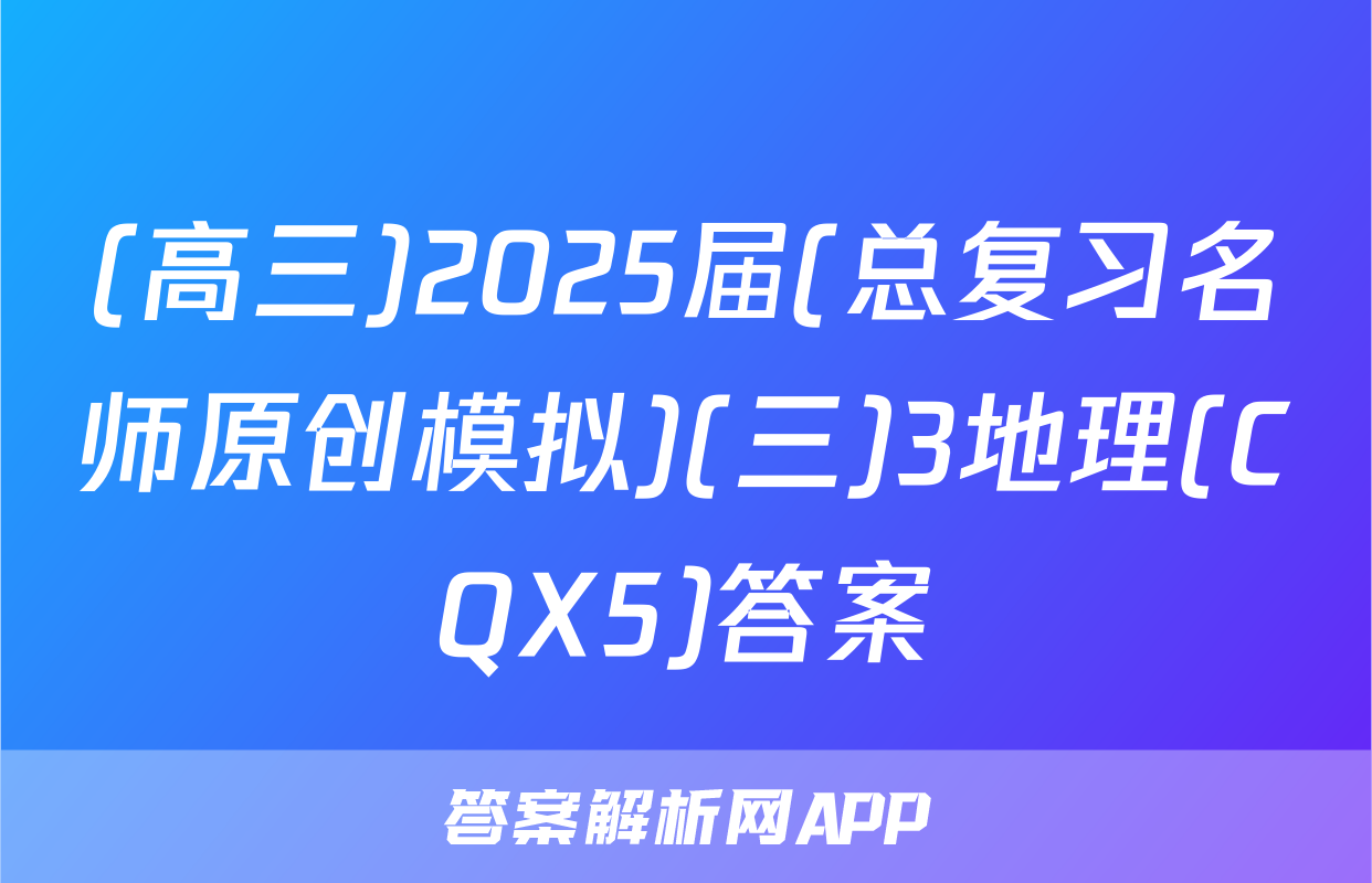 (高三)2025届(总复习名师原创模拟)(三)3地理(CQX5)答案