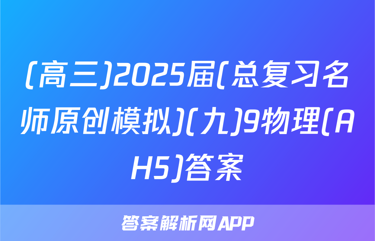(高三)2025届(总复习名师原创模拟)(九)9物理(AH5)答案