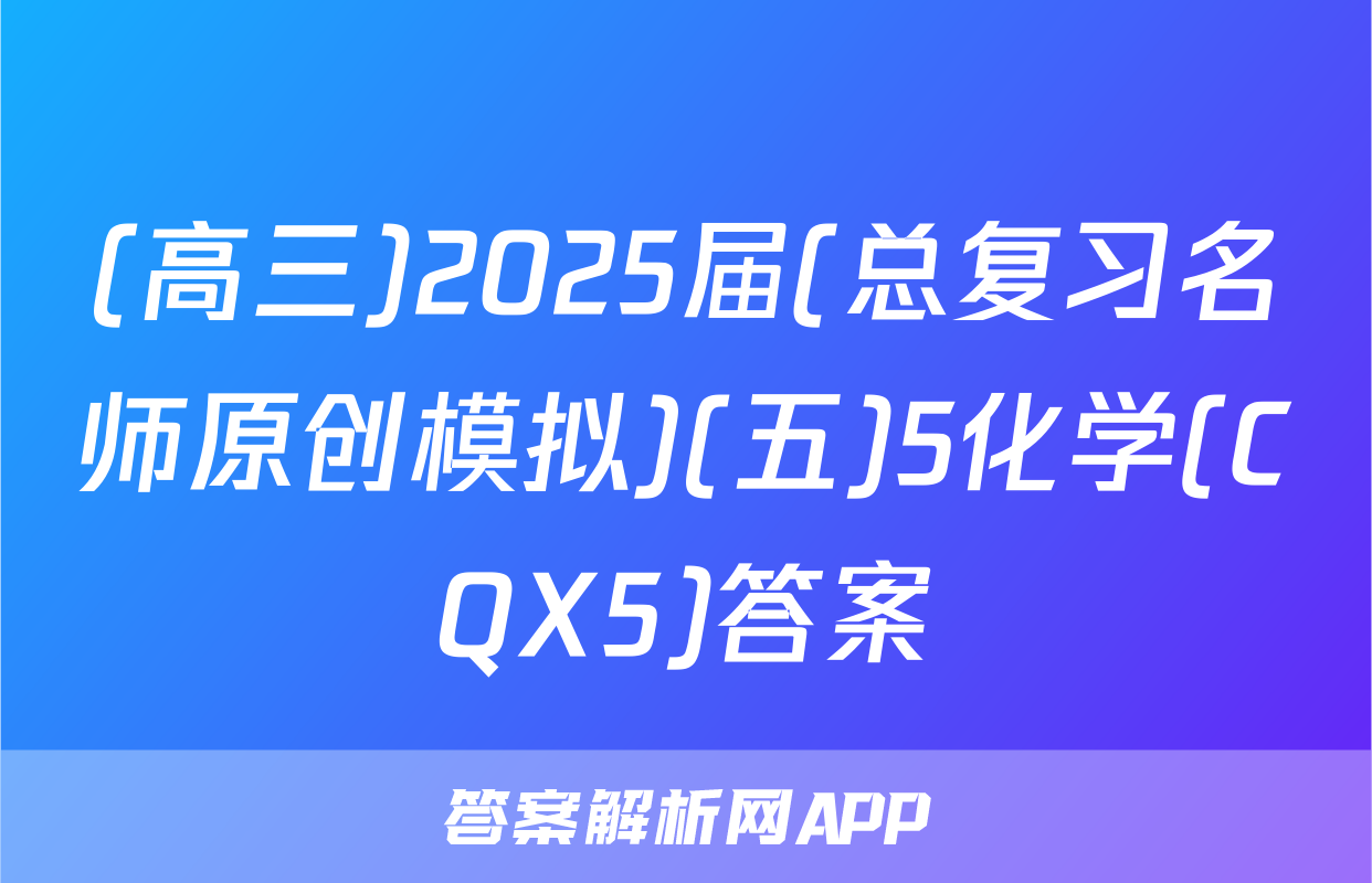 (高三)2025届(总复习名师原创模拟)(五)5化学(CQX5)答案