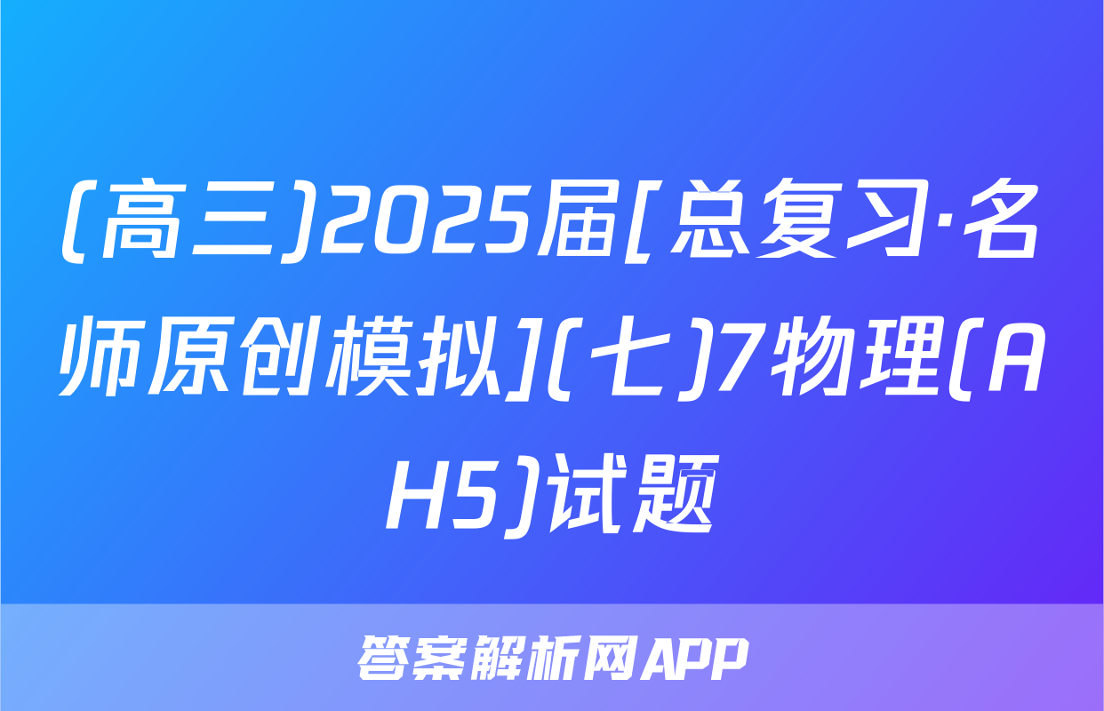 (高三)2025届[总复习·名师原创模拟](七)7物理(AH5)试题