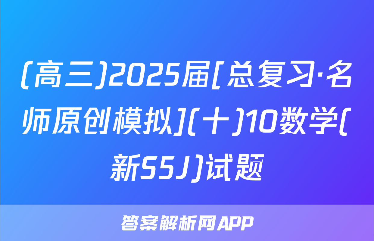 (高三)2025届[总复习·名师原创模拟](十)10数学(新S5J)试题