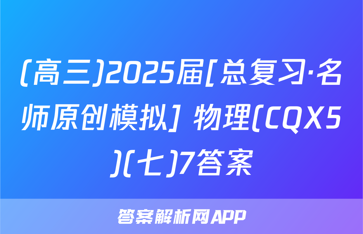 (高三)2025届[总复习·名师原创模拟] 物理(CQX5)(七)7答案