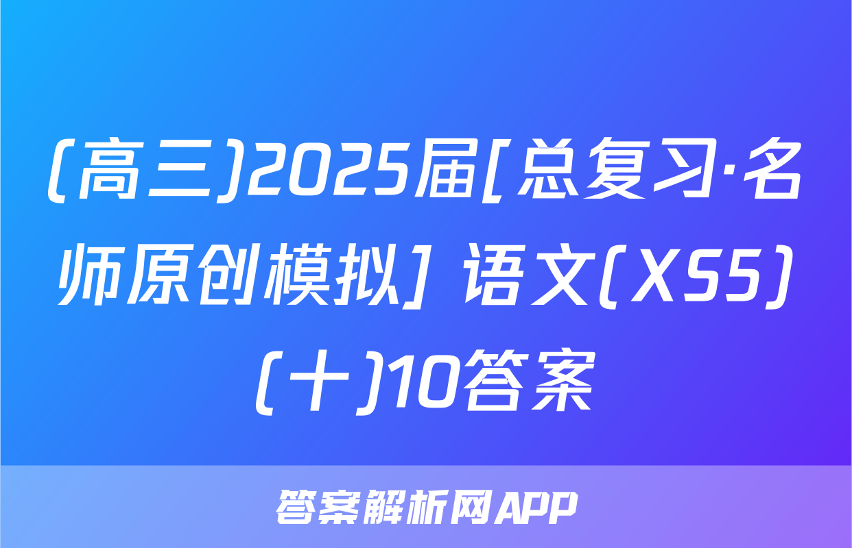 (高三)2025届[总复习·名师原创模拟] 语文(XS5)(十)10答案