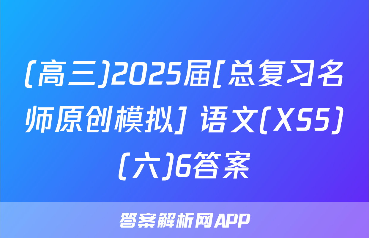(高三)2025届[总复习名师原创模拟] 语文(XS5)(六)6答案