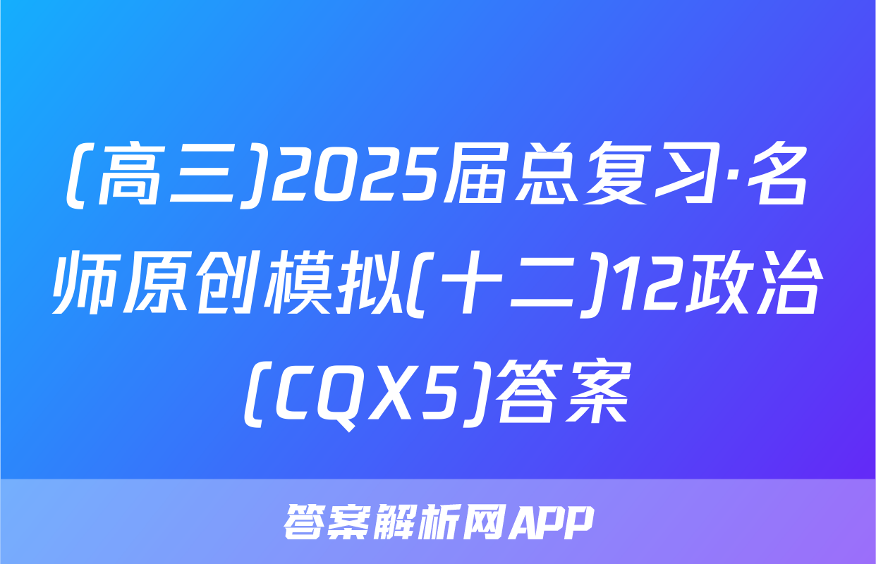 (高三)2025届总复习·名师原创模拟(十二)12政治(CQX5)答案