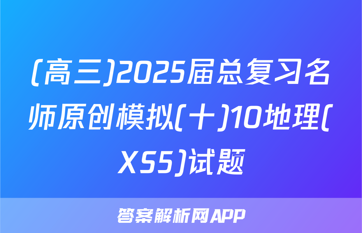 (高三)2025届总复习名师原创模拟(十)10地理(XS5)试题