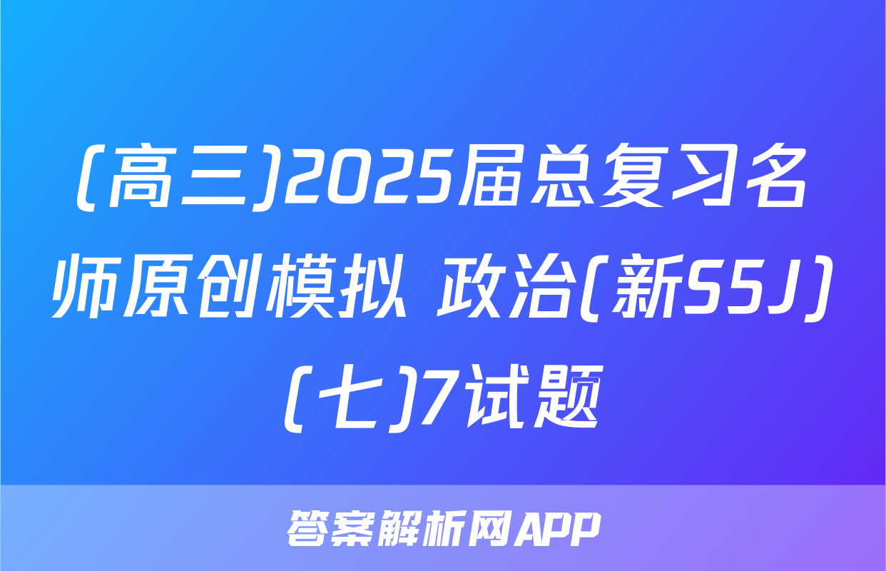 (高三)2025届总复习名师原创模拟 政治(新S5J)(七)7试题