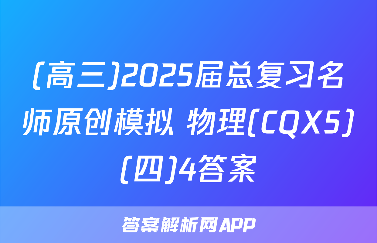 (高三)2025届总复习名师原创模拟 物理(CQX5)(四)4答案