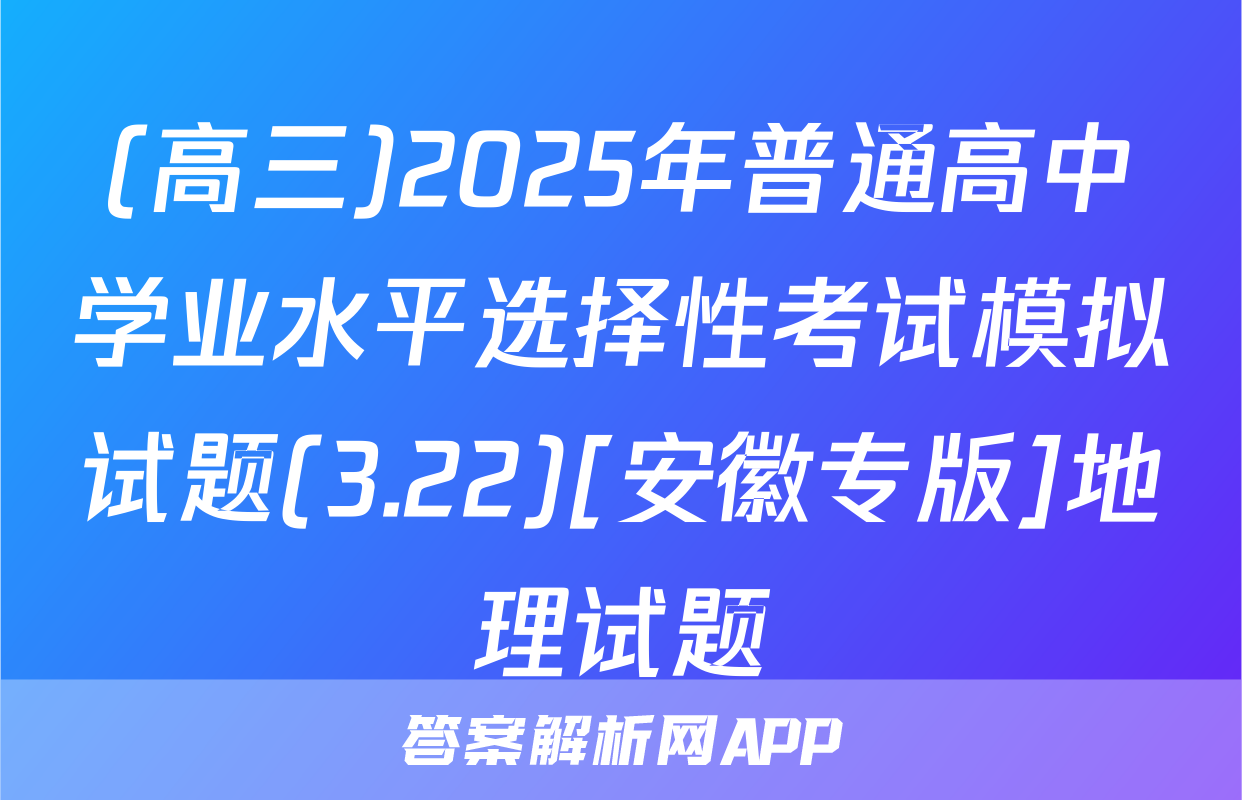 (高三)2025年普通高中学业水平选择性考试模拟试题(3.22)[安徽专版]地理试题