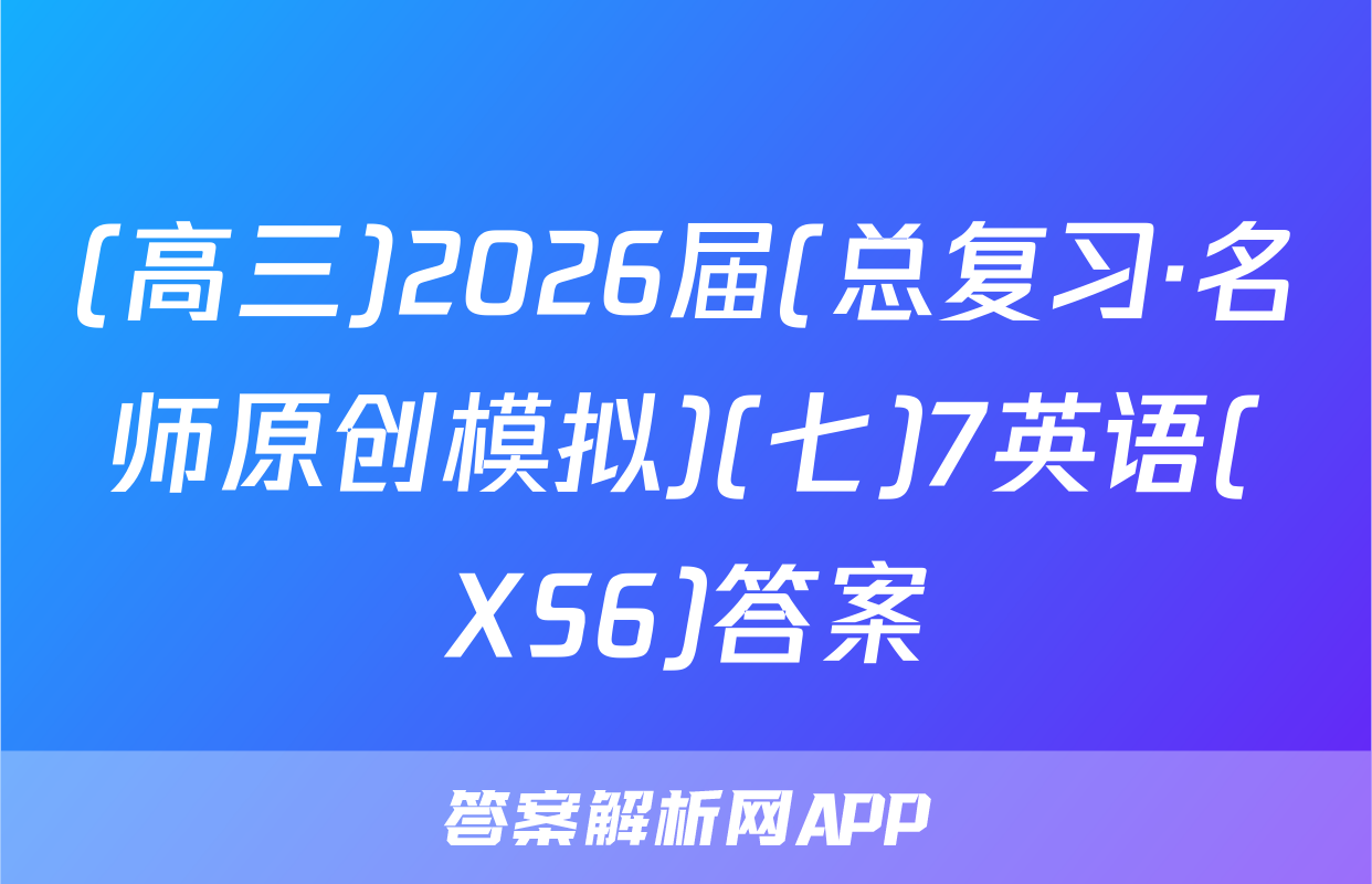 (高三)2026届(总复习·名师原创模拟)(七)7英语(XS6)答案