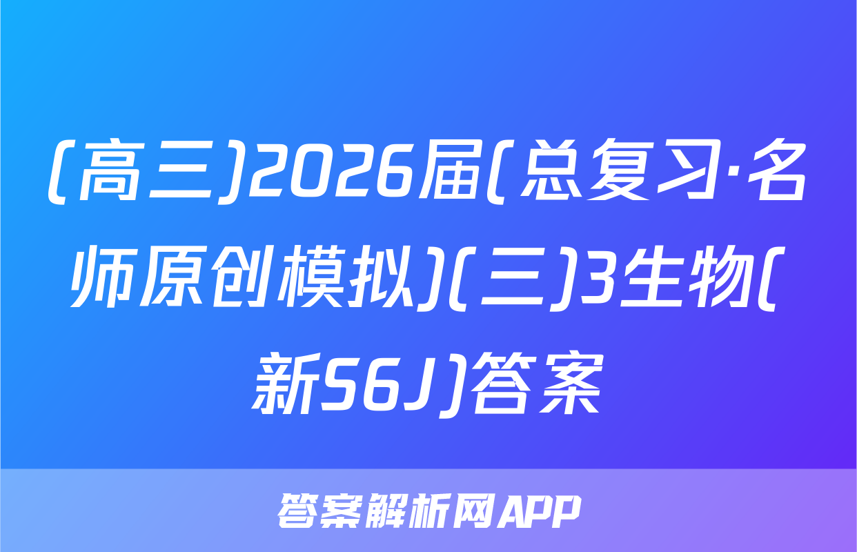 (高三)2026届(总复习·名师原创模拟)(三)3生物(新S6J)答案