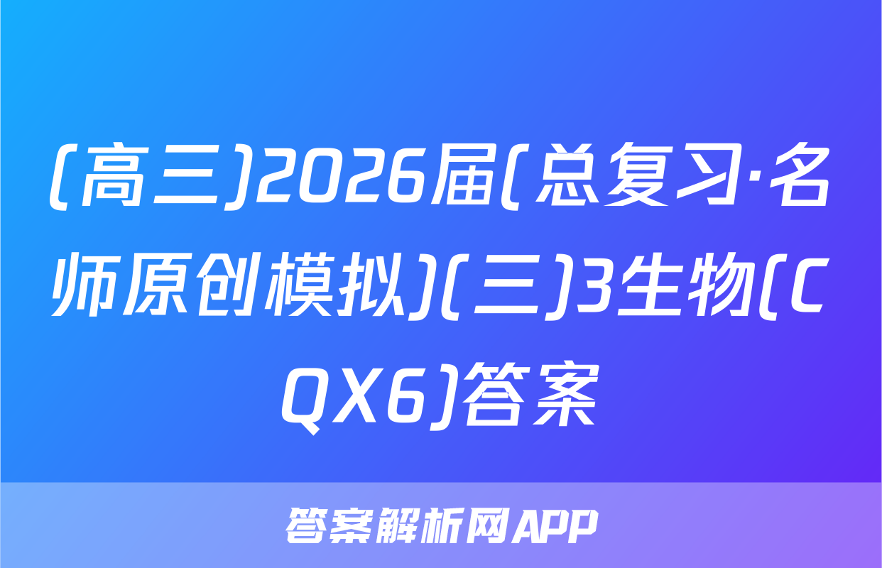 (高三)2026届(总复习·名师原创模拟)(三)3生物(CQX6)答案