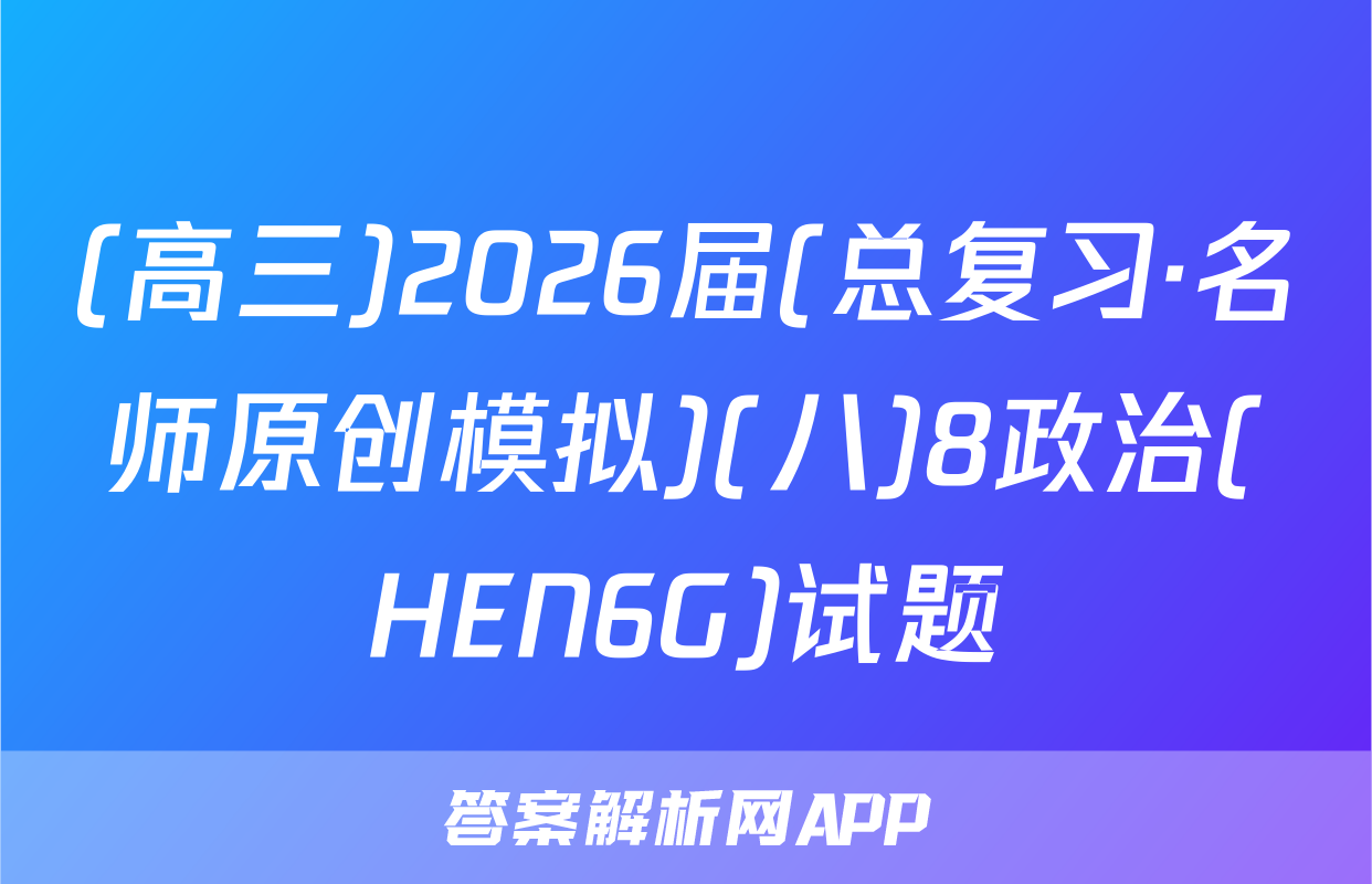 (高三)2026届(总复习·名师原创模拟)(八)8政治(HEN6G)试题