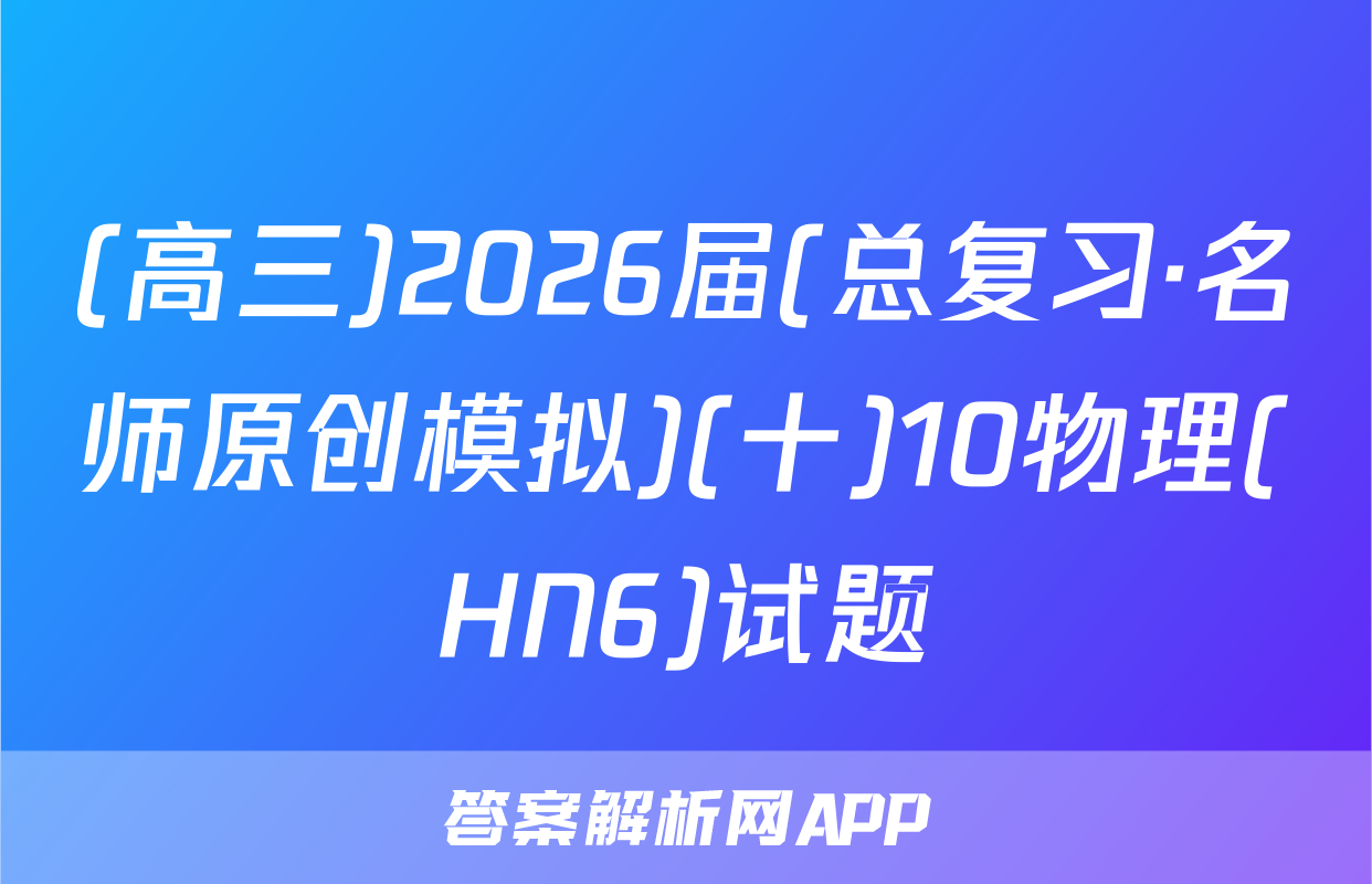 (高三)2026届(总复习·名师原创模拟)(十)10物理(HN6)试题