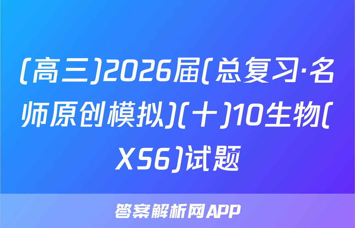 (高三)2026届(总复习·名师原创模拟)(十)10生物(XS6)试题