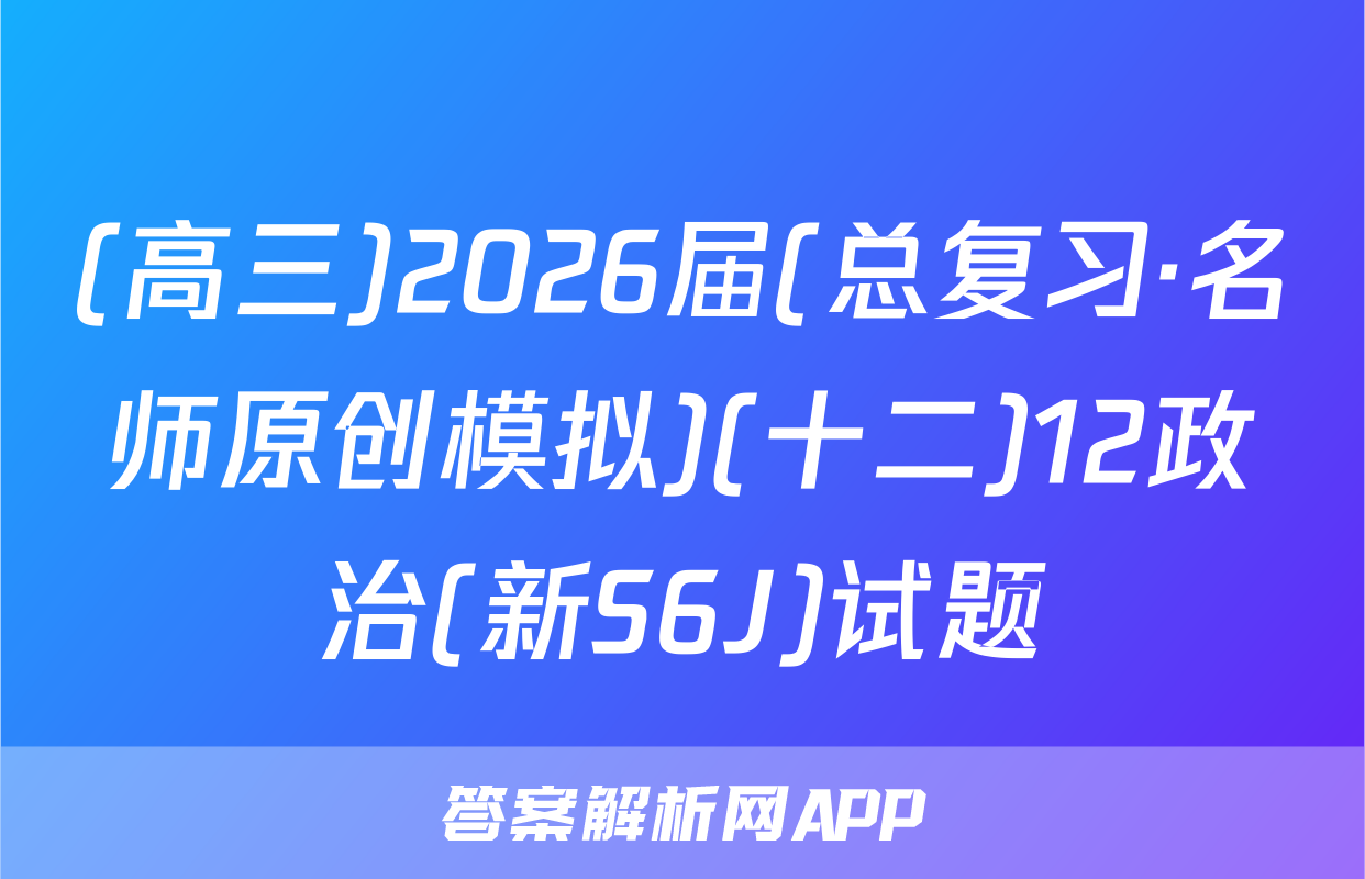 (高三)2026届(总复习·名师原创模拟)(十二)12政治(新S6J)试题