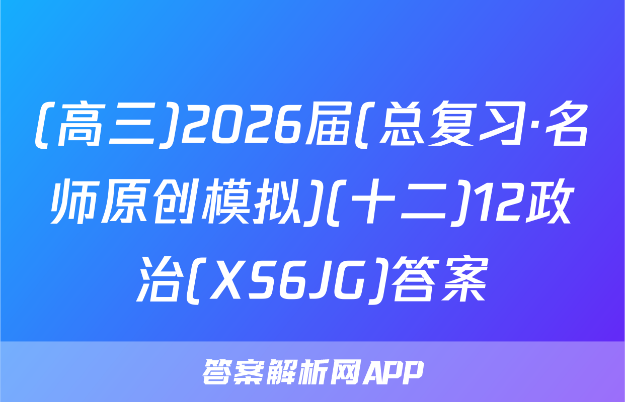(高三)2026届(总复习·名师原创模拟)(十二)12政治(XS6JG)答案