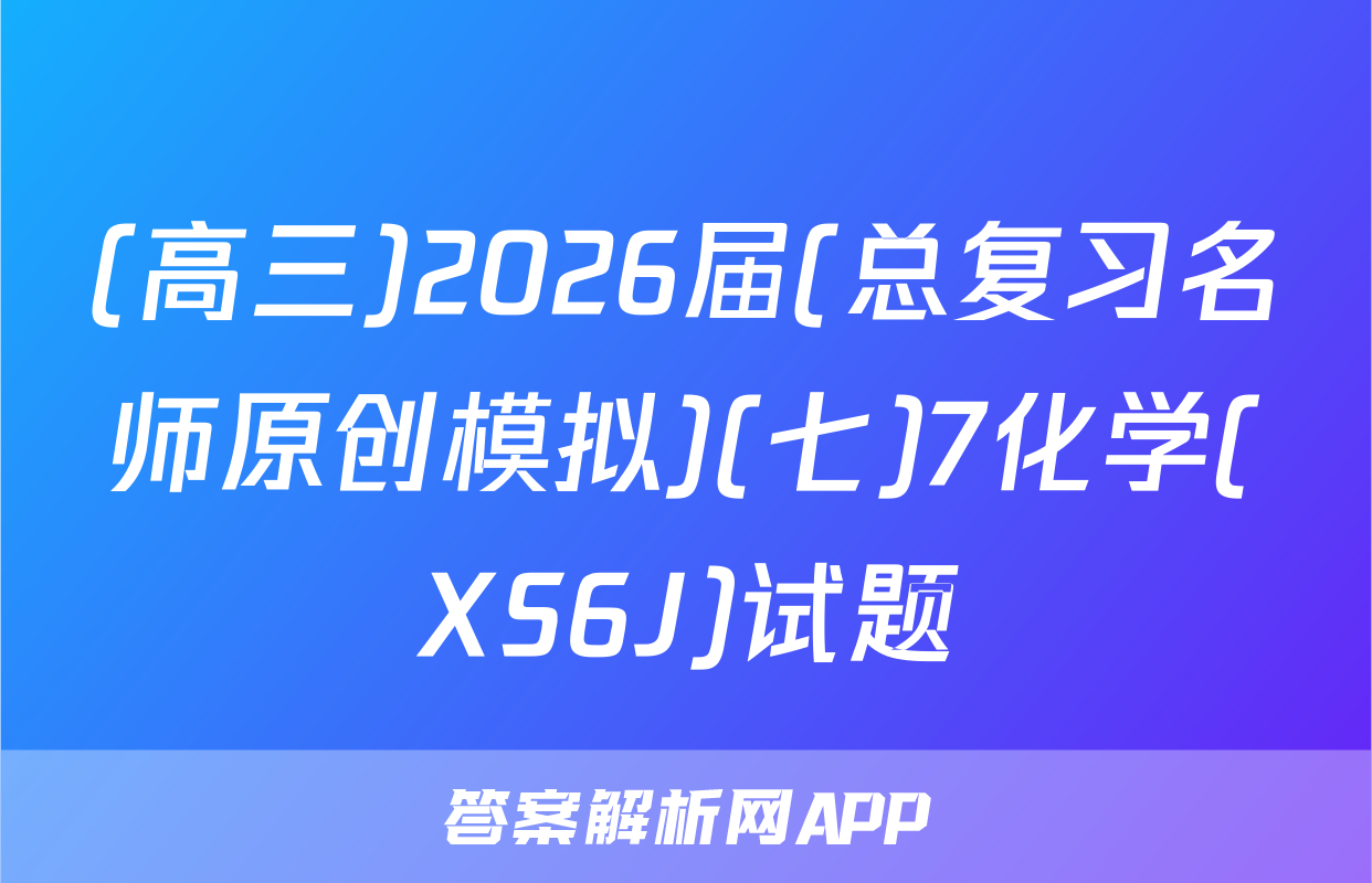 (高三)2026届(总复习名师原创模拟)(七)7化学(XS6J)试题