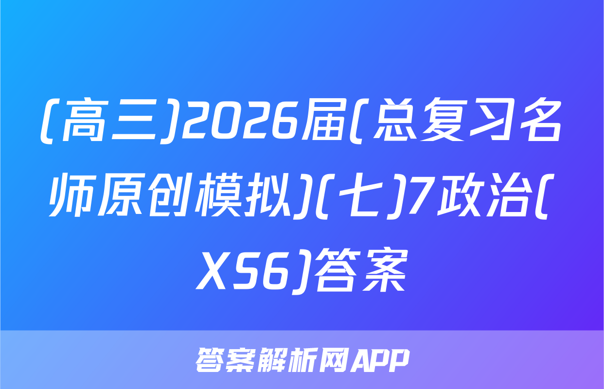 (高三)2026届(总复习名师原创模拟)(七)7政治(XS6)答案