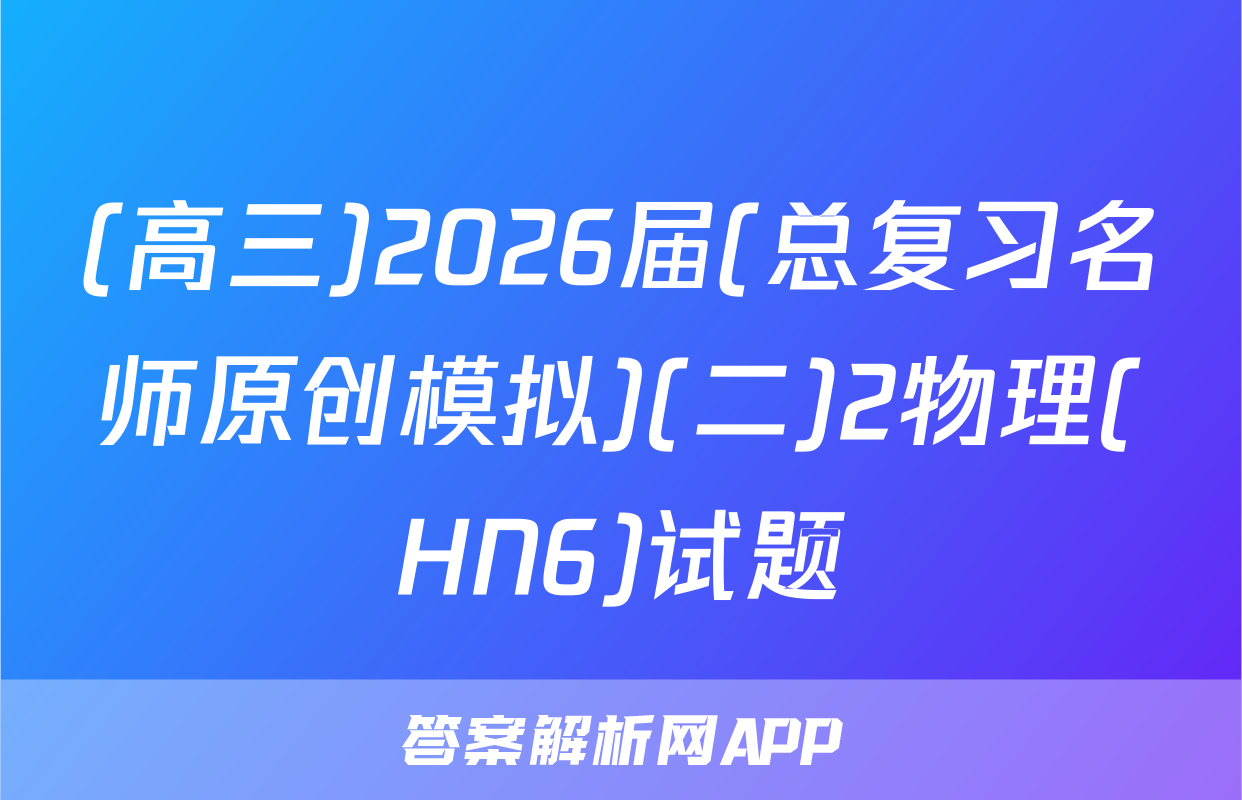 (高三)2026届(总复习名师原创模拟)(二)2物理(HN6)试题