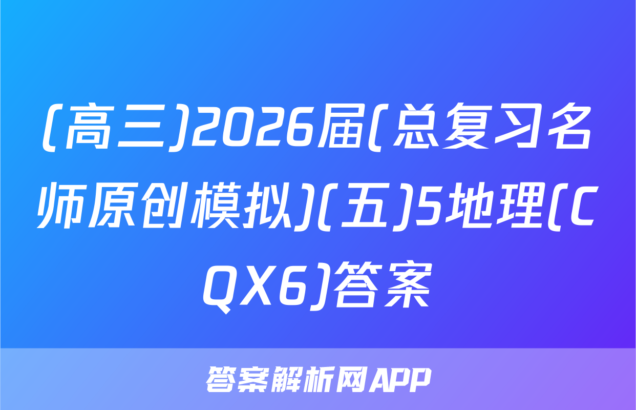 (高三)2026届(总复习名师原创模拟)(五)5地理(CQX6)答案