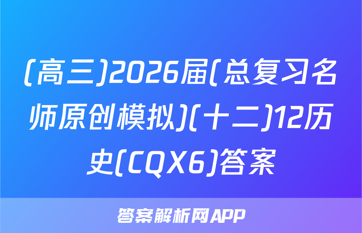(高三)2026届(总复习名师原创模拟)(十二)12历史(CQX6)答案