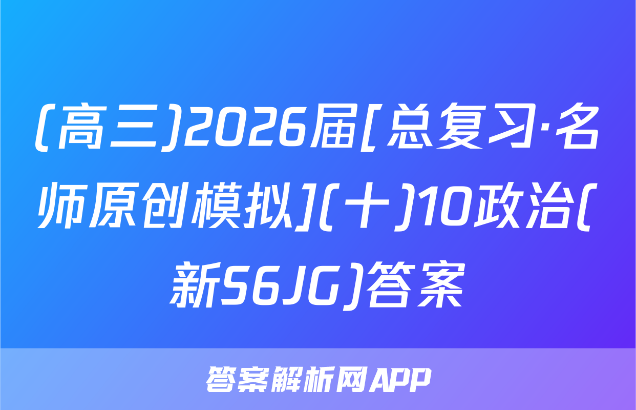 (高三)2026届[总复习·名师原创模拟](十)10政治(新S6JG)答案
