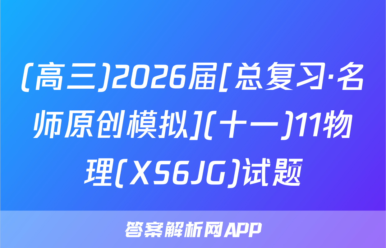 (高三)2026届[总复习·名师原创模拟](十一)11物理(XS6JG)试题