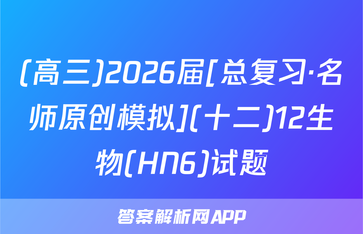 (高三)2026届[总复习·名师原创模拟](十二)12生物(HN6)试题