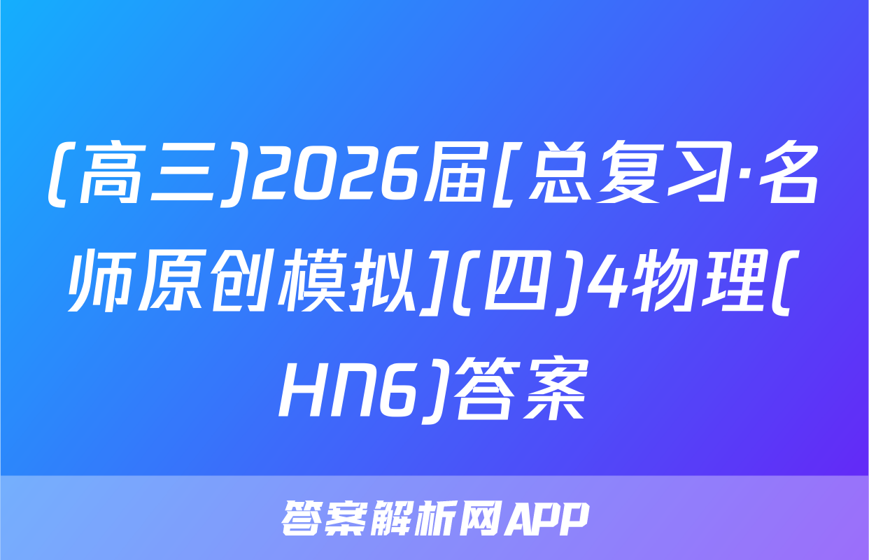 (高三)2026届[总复习·名师原创模拟](四)4物理(HN6)答案