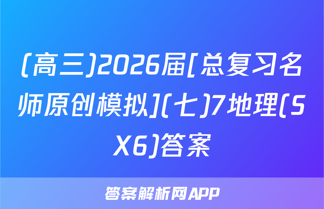 (高三)2026届[总复习名师原创模拟](七)7地理(SX6)答案
