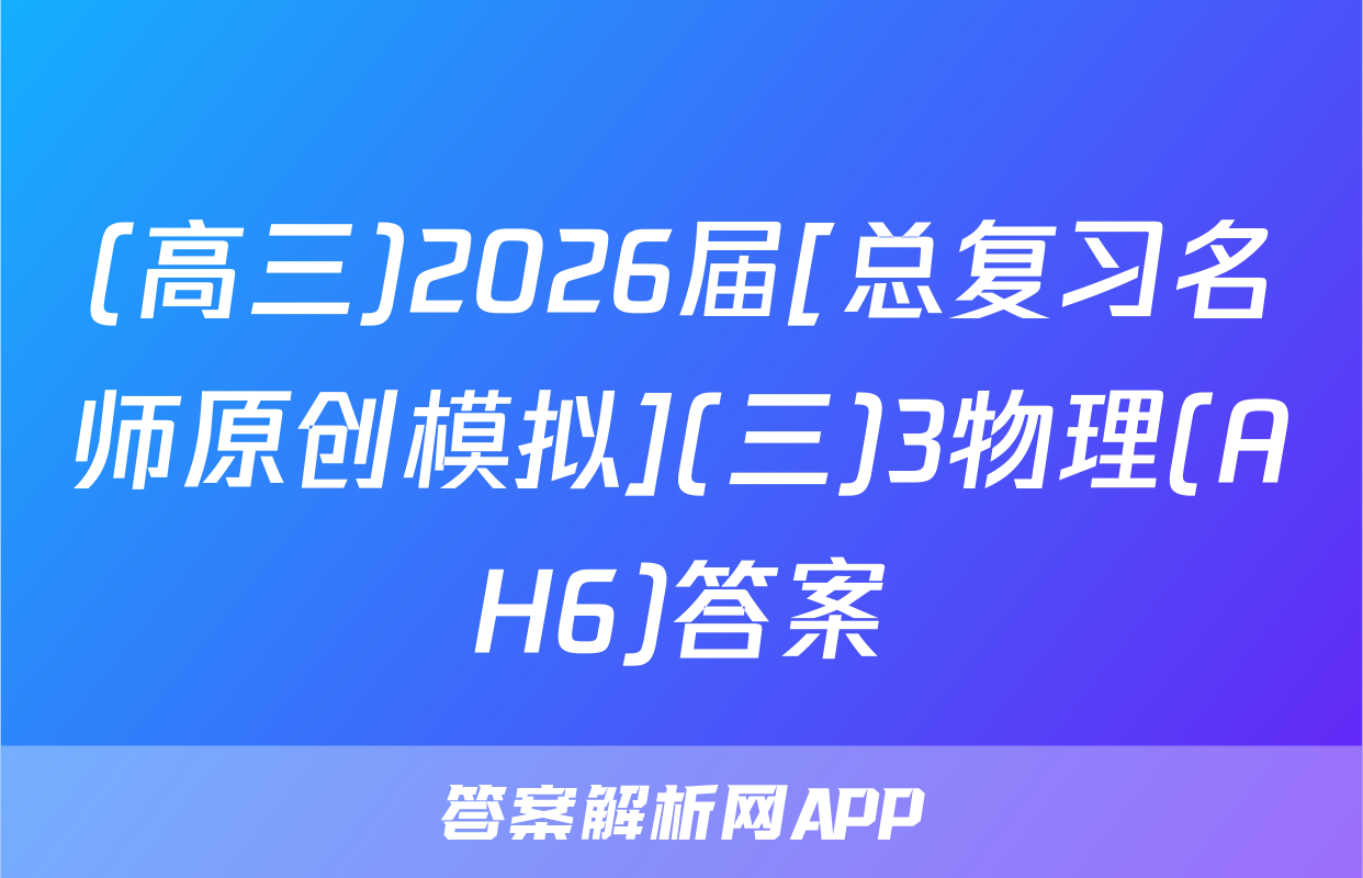 (高三)2026届[总复习名师原创模拟](三)3物理(AH6)答案