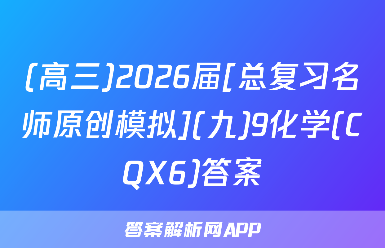 (高三)2026届[总复习名师原创模拟](九)9化学(CQX6)答案