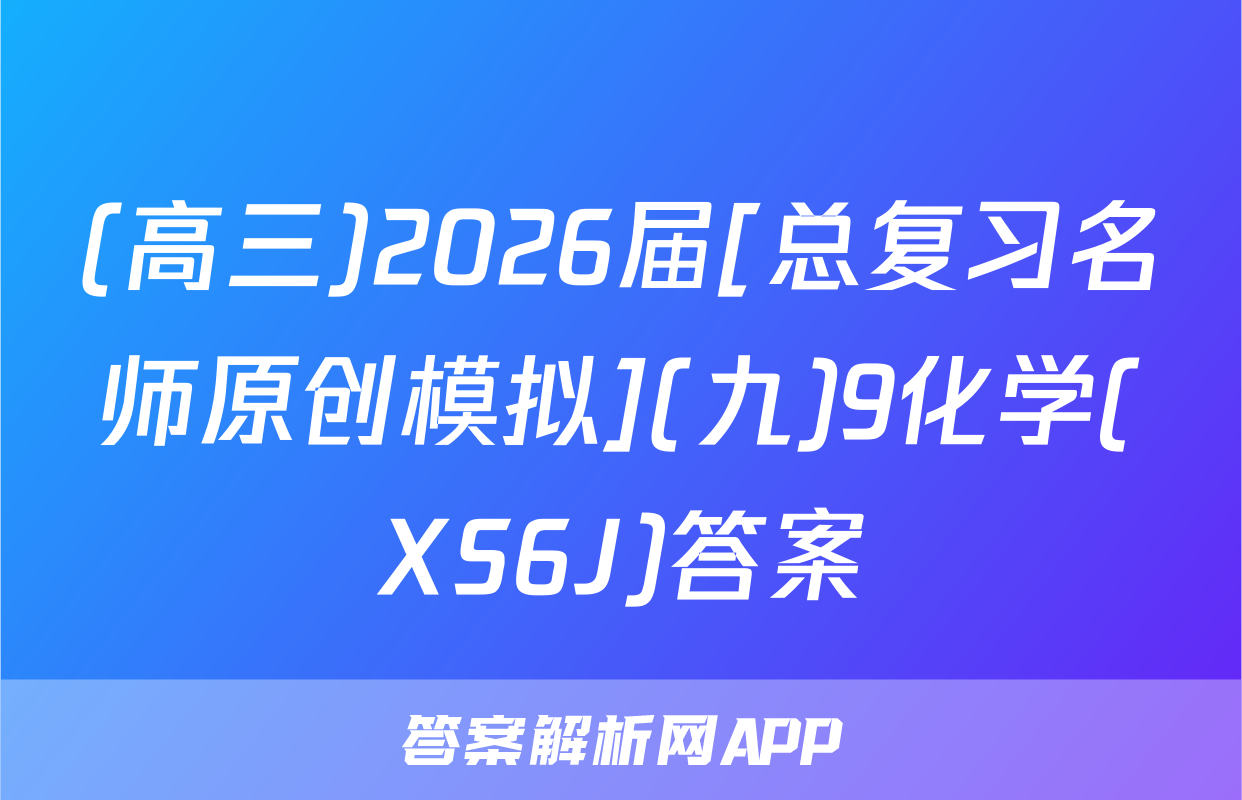 (高三)2026届[总复习名师原创模拟](九)9化学(XS6J)答案