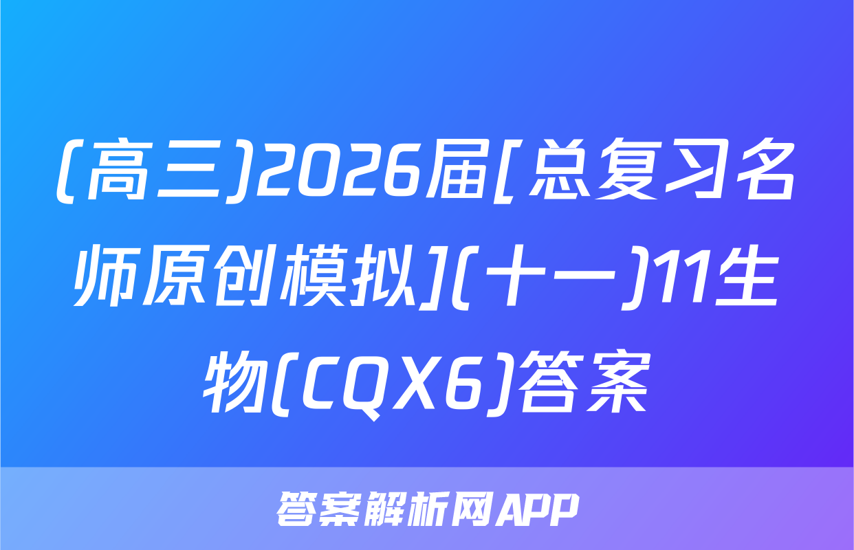 (高三)2026届[总复习名师原创模拟](十一)11生物(CQX6)答案