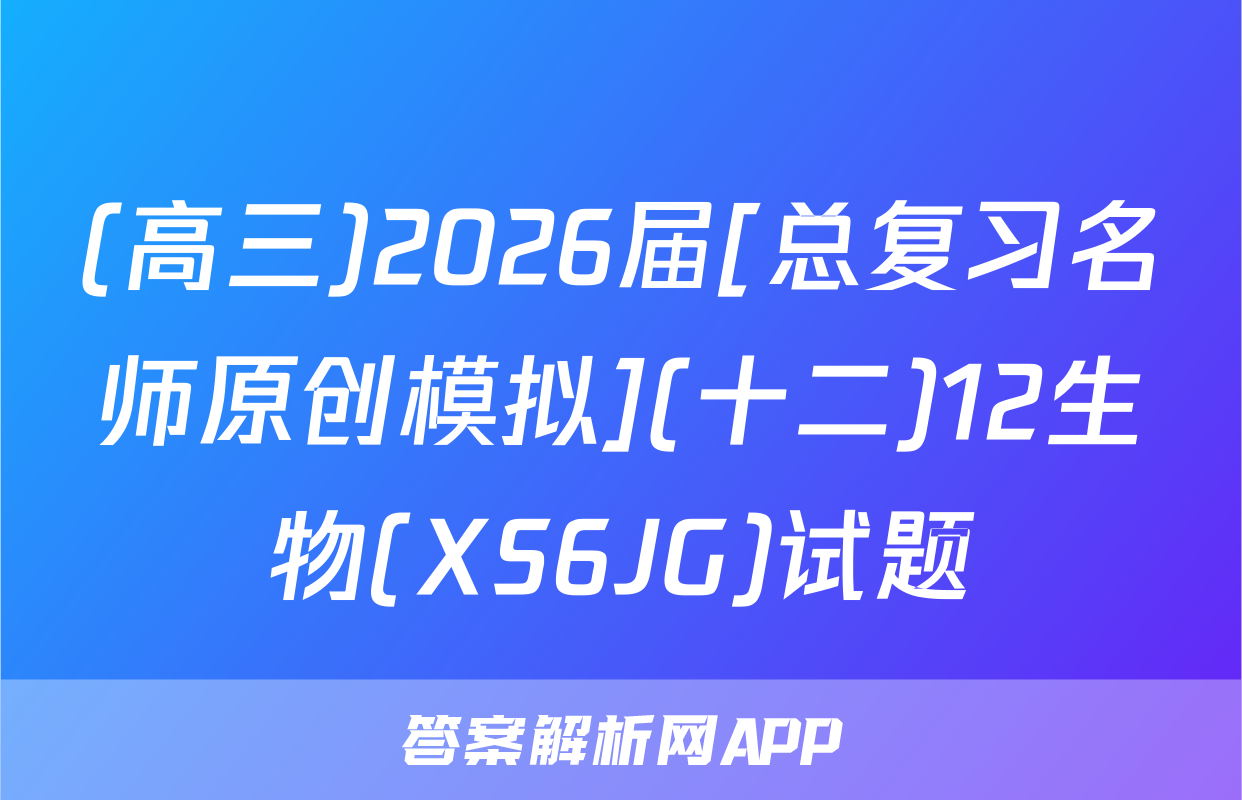 (高三)2026届[总复习名师原创模拟](十二)12生物(XS6JG)试题