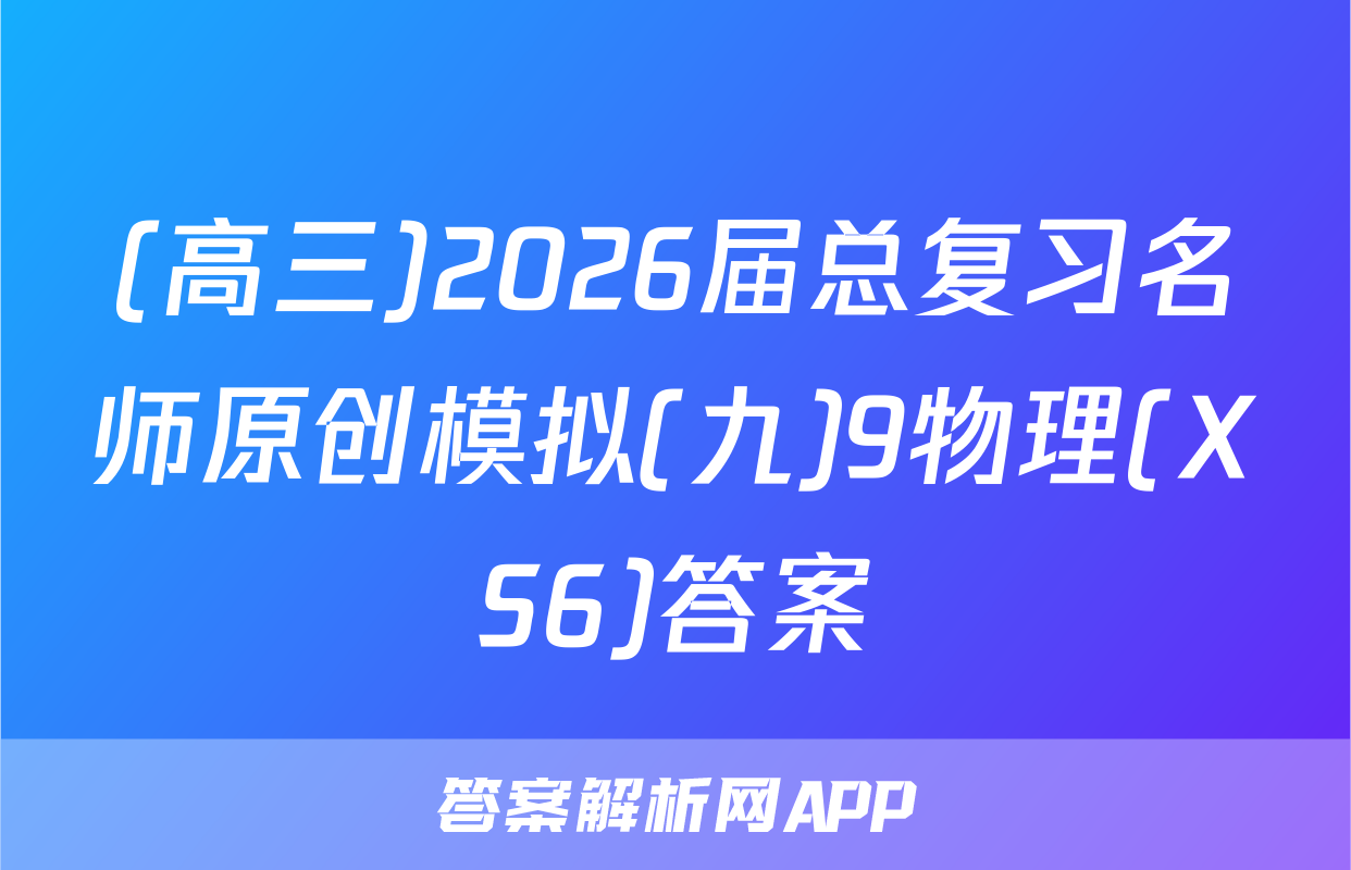 (高三)2026届总复习名师原创模拟(九)9物理(XS6)答案
