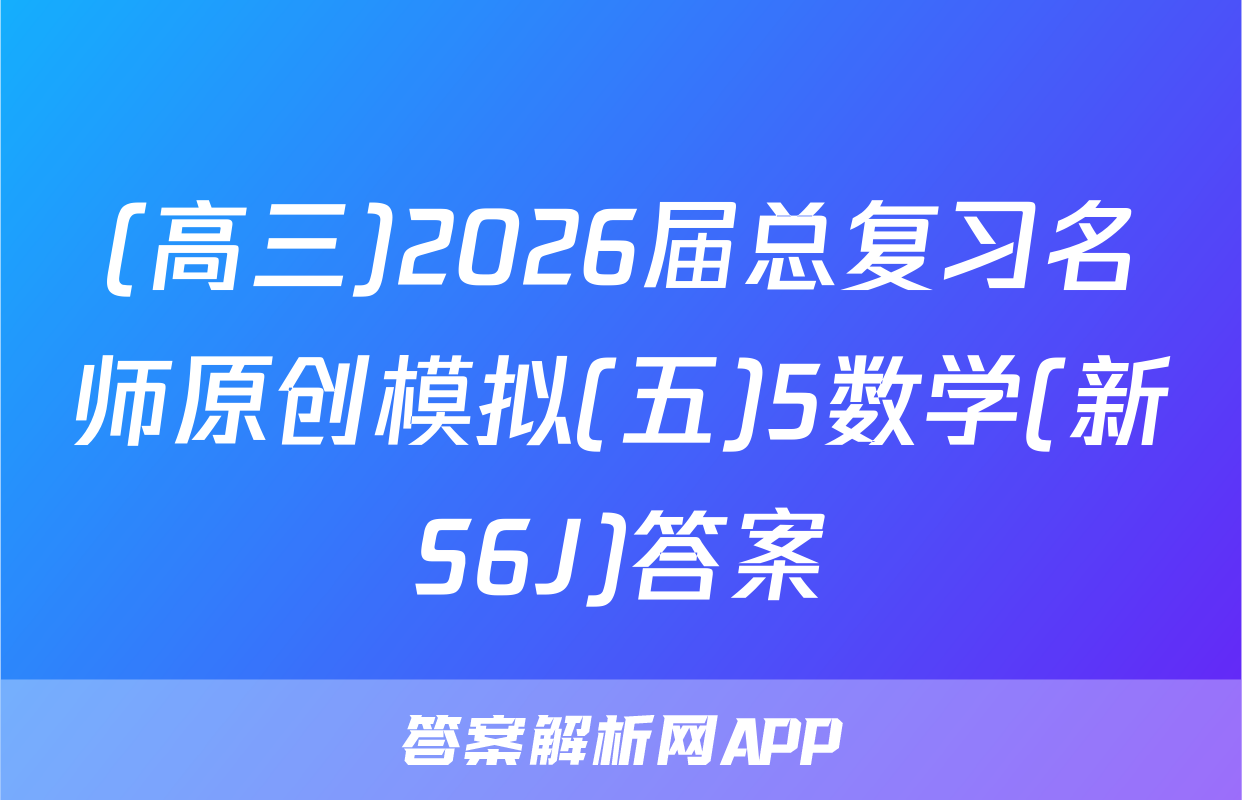 (高三)2026届总复习名师原创模拟(五)5数学(新S6J)答案