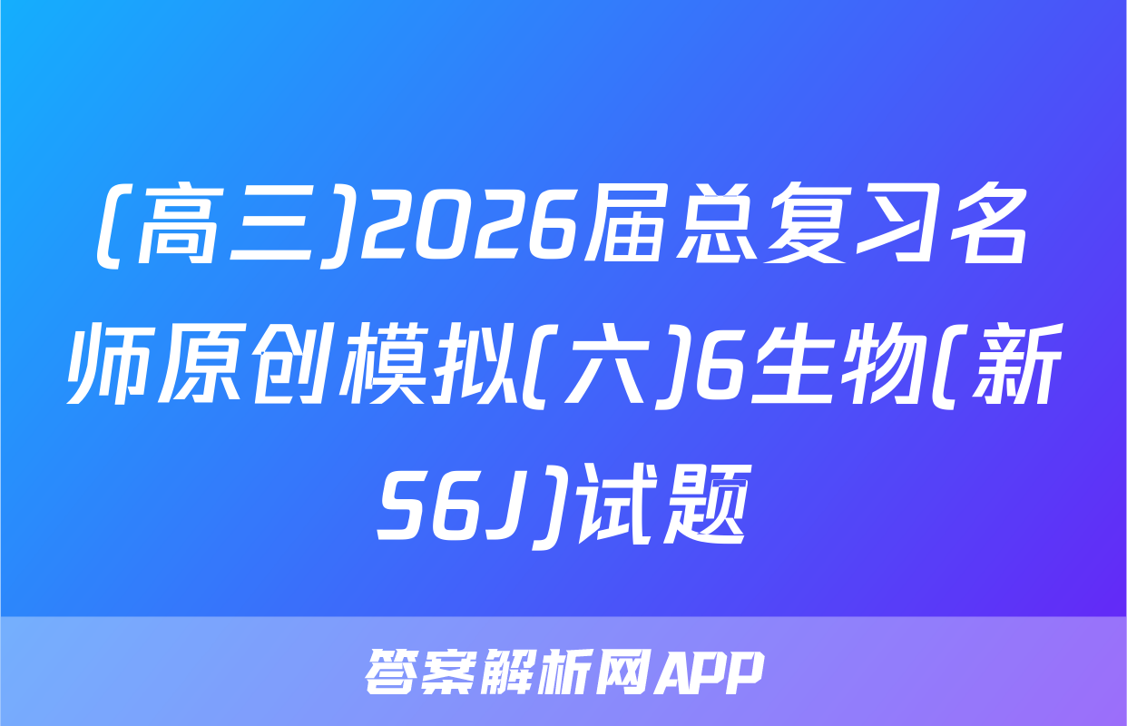 (高三)2026届总复习名师原创模拟(六)6生物(新S6J)试题