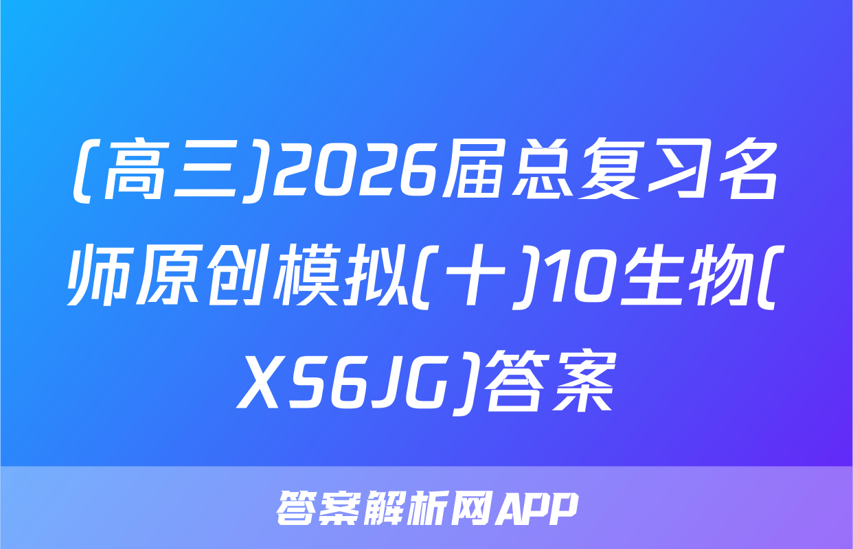 (高三)2026届总复习名师原创模拟(十)10生物(XS6JG)答案