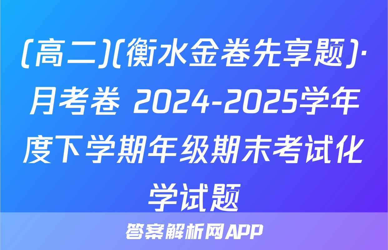 (高二)(衡水金卷先享题)·月考卷 2024-2025学年度下学期年级期末考试化学试题