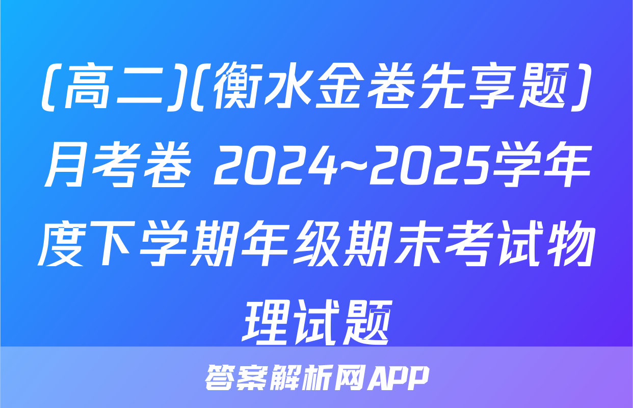(高二)(衡水金卷先享题)月考卷 2024~2025学年度下学期年级期末考试物理试题