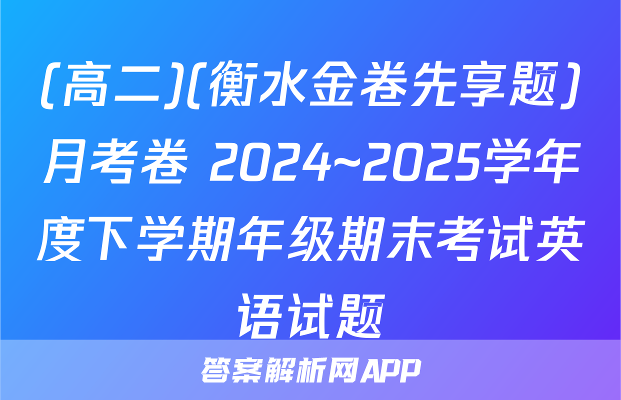 (高二)(衡水金卷先享题)月考卷 2024~2025学年度下学期年级期末考试英语试题