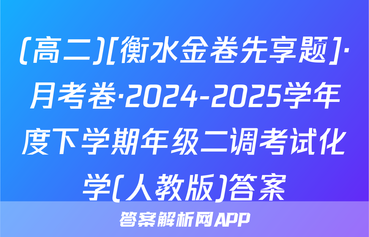 (高二)[衡水金卷先享题]·月考卷·2024-2025学年度下学期年级二调考试化学(人教版)答案