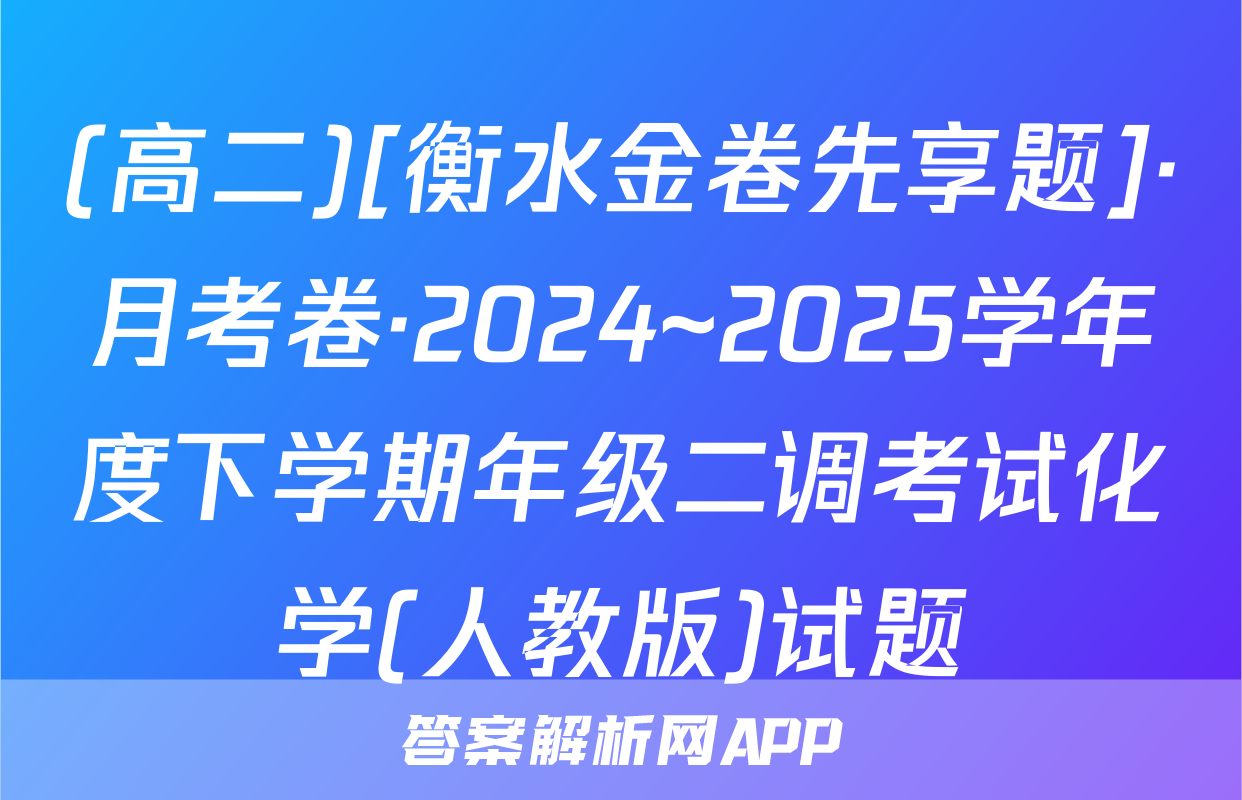 (高二)[衡水金卷先享题]·月考卷·2024~2025学年度下学期年级二调考试化学(人教版)试题