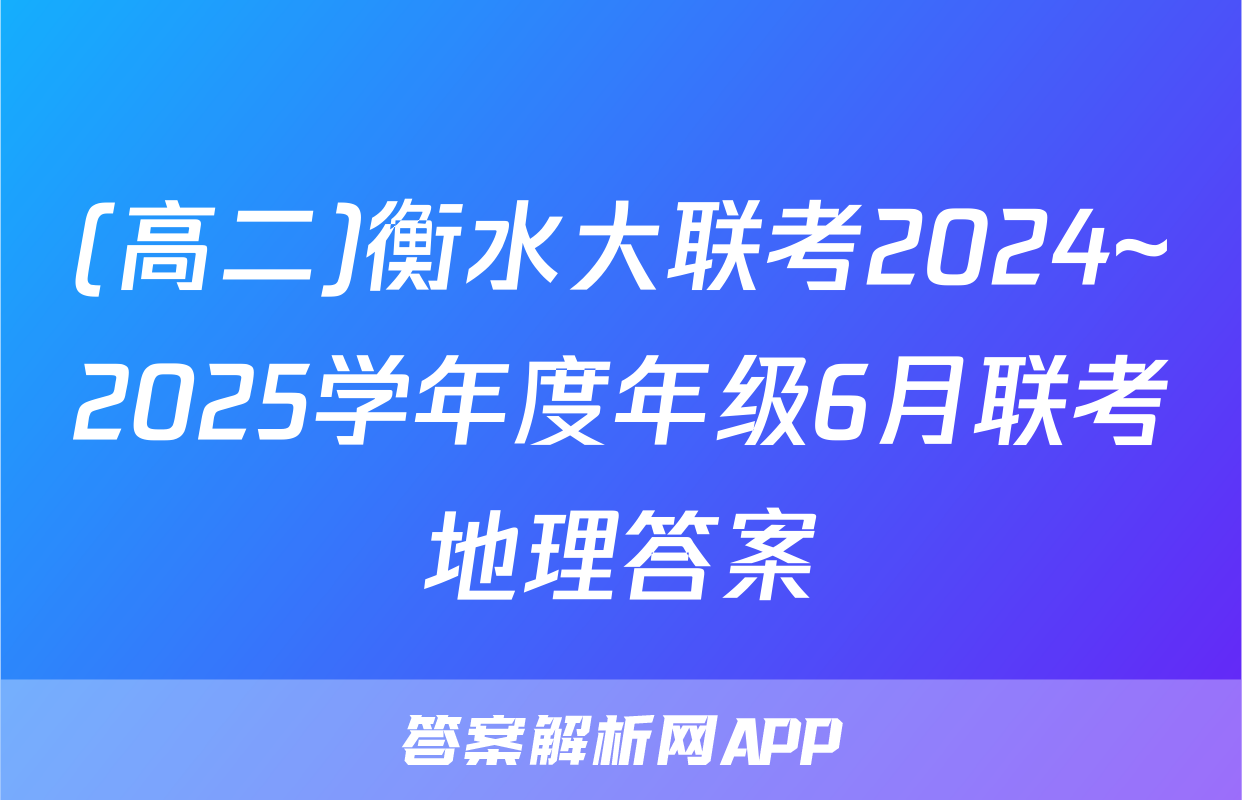 (高二)衡水大联考2024~2025学年度年级6月联考地理答案