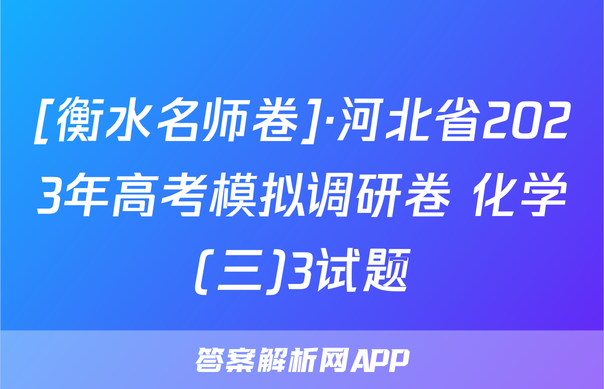 [衡水名师卷]·河北省2023年高考模拟调研卷 化学(三)3试题